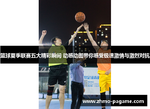 篮球夏季联赛五大精彩瞬间 动感动图带你感受极速激情与激烈对抗 篮球夏季联赛五大精彩瞬间 动感动图带你感受极速激情与激烈对抗