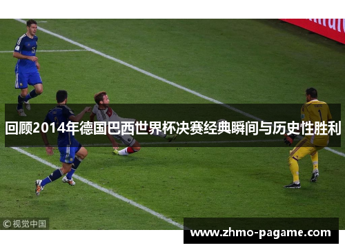 回顾2014年德国巴西世界杯决赛经典瞬间与历史性胜利 回顾2014年德国巴西世界杯决赛经典瞬间与历史性胜利