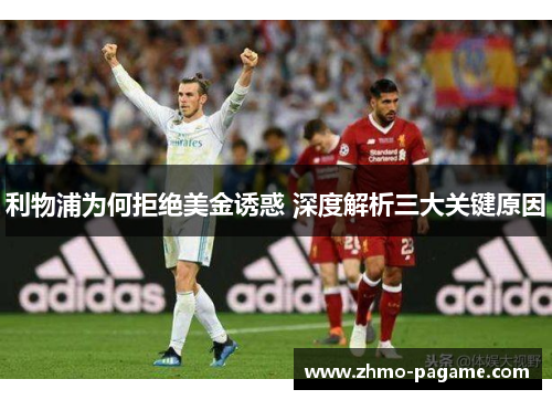利物浦为何拒绝美金诱惑 深度解析三大关键原因 利物浦为何拒绝美金诱惑 深度解析三大关键原因