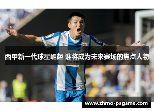 西甲新一代球星崛起 谁将成为未来赛场的焦点人物 西甲新一代球星崛起 谁将成为未来赛场的焦点人物