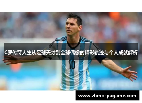 C罗传奇人生从足球天才到全球偶像的精彩轨迹与个人成就解析 C罗传奇人生从足球天才到全球偶像的精彩轨迹与个人成就解析