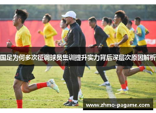 国足为何多次征调球员集训提升实力背后深层次原因解析 国足为何多次征调球员集训提升实力背后深层次原因解析