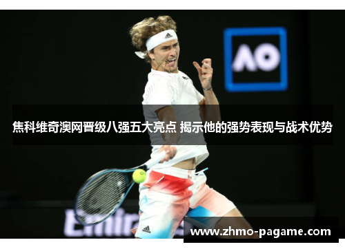 焦科维奇澳网晋级八强五大亮点 揭示他的强势表现与战术优势 焦科维奇澳网晋级八强五大亮点 揭示他的强势表现与战术优势