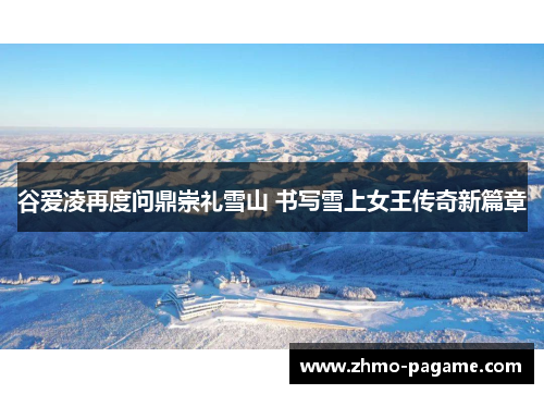 谷爱凌再度问鼎崇礼雪山 书写雪上女王传奇新篇章 谷爱凌再度问鼎崇礼雪山 书写雪上女王传奇新篇章