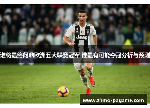 谁将最终问鼎欧洲五大联赛冠军 谁最有可能夺冠分析与预测 谁将最终问鼎欧洲五大联赛冠军 谁最有可能夺冠分析与预测