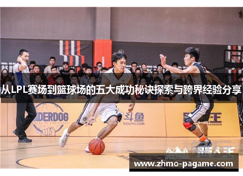 从LPL赛场到篮球场的五大成功秘诀探索与跨界经验分享 从LPL赛场到篮球场的五大成功秘诀探索与跨界经验分享
