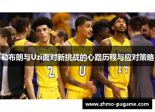 勒布朗与Uzi面对新挑战的心路历程与应对策略 勒布朗与Uzi面对新挑战的心路历程与应对策略