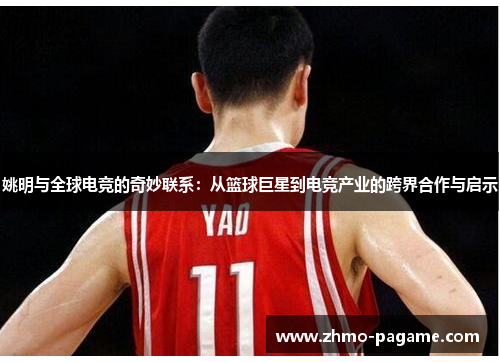 姚明与全球电竞的奇妙联系:从篮球巨星到电竞产业的跨界合作与启示 姚明与全球电竞的奇妙联系:从篮球巨星到电竞产业的跨界合作与启示