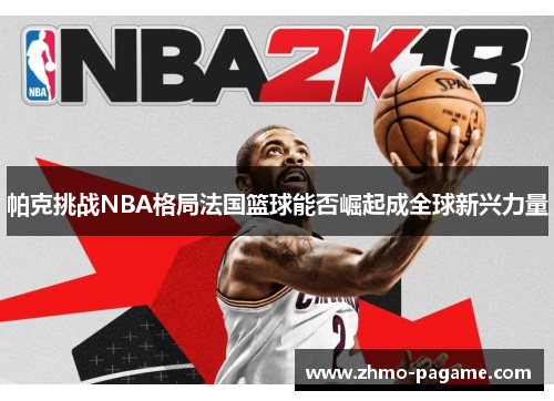 帕克挑战NBA格局法国篮球能否崛起成全球新兴力量 帕克挑战NBA格局法国篮球能否崛起成全球新兴力量