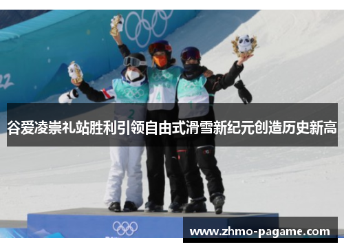 谷爱凌崇礼站胜利引领自由式滑雪新纪元创造历史新高 谷爱凌崇礼站胜利引领自由式滑雪新纪元创造历史新高
