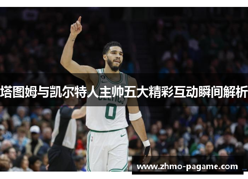 塔图姆与凯尔特人主帅五大精彩互动瞬间解析 塔图姆与凯尔特人主帅五大精彩互动瞬间解析