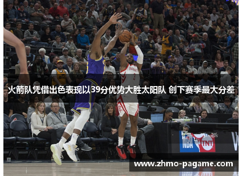 火箭队凭借出色表现以39分优势大胜太阳队 创下赛季最大分差 火箭队凭借出色表现以39分优势大胜太阳队 创下赛季最大分差