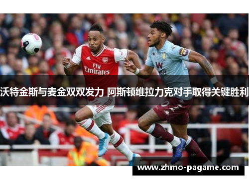 沃特金斯与麦金双双发力 阿斯顿维拉力克对手取得关键胜利 沃特金斯与麦金双双发力 阿斯顿维拉力克对手取得关键胜利