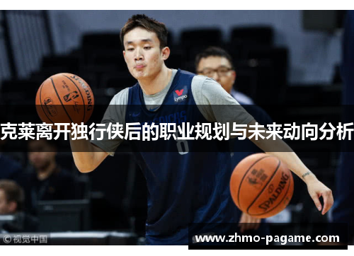 克莱离开独行侠后的职业规划与未来动向分析 克莱离开独行侠后的职业规划与未来动向分析