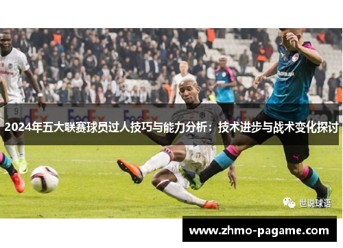 2024年五大联赛球员过人技巧与能力分析:技术进步与战术变化探讨 2024年五大联赛球员过人技巧与能力分析:技术进步与战术变化探讨