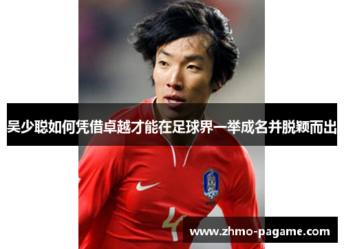吴少聪如何凭借卓越才能在足球界一举成名并脱颖而出 吴少聪如何凭借卓越才能在足球界一举成名并脱颖而出