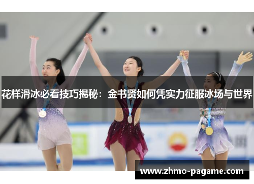 花样滑冰必看技巧揭秘:金书贤如何凭实力征服冰场与世界 花样滑冰必看技巧揭秘:金书贤如何凭实力征服冰场与世界