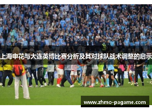 上海申花与大连英博比赛分析及其对球队战术调整的启示 上海申花与大连英博比赛分析及其对球队战术调整的启示