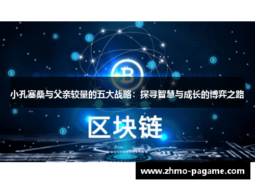 小孔塞桑与父亲较量的五大战略:探寻智慧与成长的博弈之路 小孔塞桑与父亲较量的五大战略:探寻智慧与成长的博弈之路