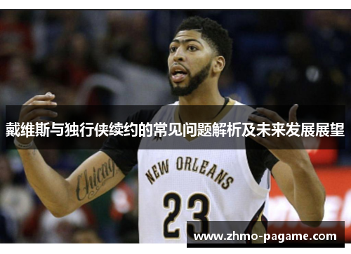 戴维斯与独行侠续约的常见问题解析及未来发展展望