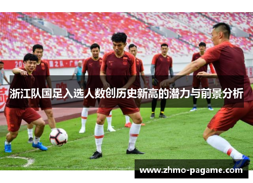 浙江队国足入选人数创历史新高的潜力与前景分析 浙江队国足入选人数创历史新高的潜力与前景分析