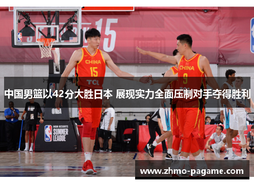 中国男篮以42分大胜日本 展现实力全面压制对手夺得胜利 中国男篮以42分大胜日本 展现实力全面压制对手夺得胜利