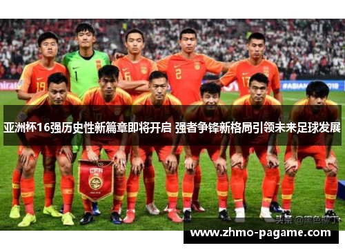 亚洲杯16强历史性新篇章即将开启 强者争锋新格局引领未来足球发展