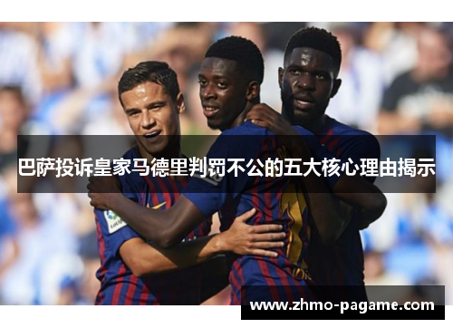 巴萨投诉皇家马德里判罚不公的五大核心理由揭示