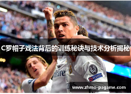 C罗帽子戏法背后的训练秘诀与技术分析揭秘 C罗帽子戏法背后的训练秘诀与技术分析揭秘