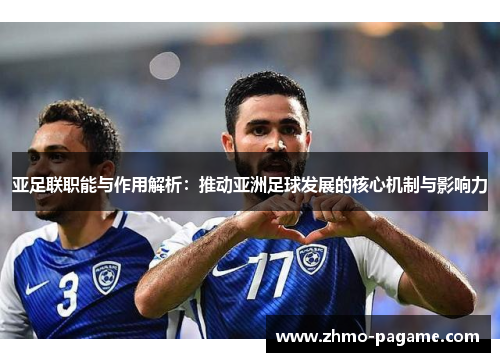 亚足联职能与作用解析:推动亚洲足球发展的核心机制与影响力 亚足联职能与作用解析:推动亚洲足球发展的核心机制与影响力