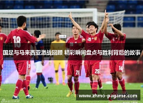 国足与马来西亚激战回顾 精彩瞬间盘点与胜利背后的故事