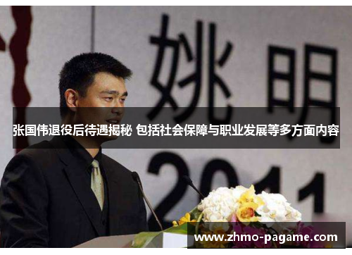 张国伟退役后待遇揭秘 包括社会保障与职业发展等多方面内容 张国伟退役后待遇揭秘 包括社会保障与职业发展等多方面内容