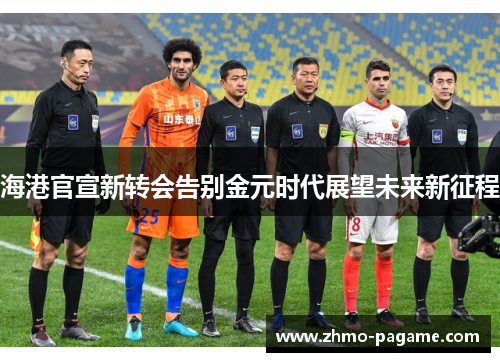 海港官宣新转会告别金元时代展望未来新征程