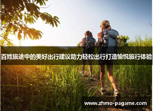 百姓旅途中的美好出行建议助力轻松出行打造愉悦旅行体验 百姓旅途中的美好出行建议助力轻松出行打造愉悦旅行体验