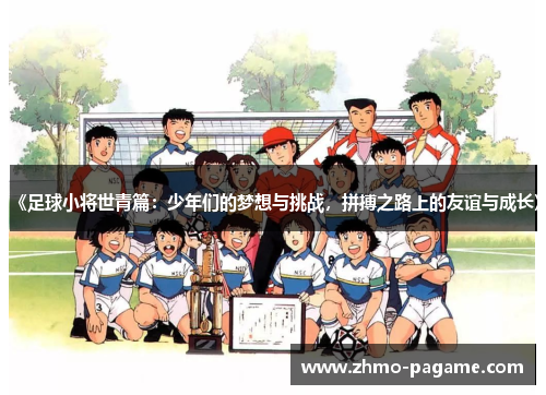 《足球小将世青篇:少年们的梦想与挑战,拼搏之路上的友谊与成长》 《足球小将世青篇:少年们的梦想与挑战,拼搏之路上的友谊与成长》