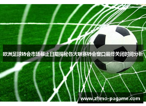 欧洲足球转会市场截止日期揭秘各大联赛转会窗口最终关闭时间分析 欧洲足球转会市场截止日期揭秘各大联赛转会窗口最终关闭时间分析