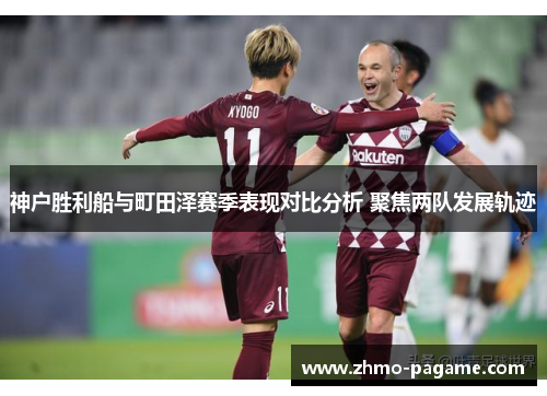 神户胜利船与町田泽赛季表现对比分析 聚焦两队发展轨迹 神户胜利船与町田泽赛季表现对比分析 聚焦两队发展轨迹