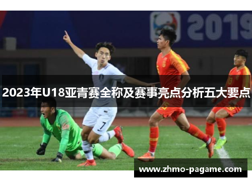 2023年U18亚青赛全称及赛事亮点分析五大要点 2023年U18亚青赛全称及赛事亮点分析五大要点