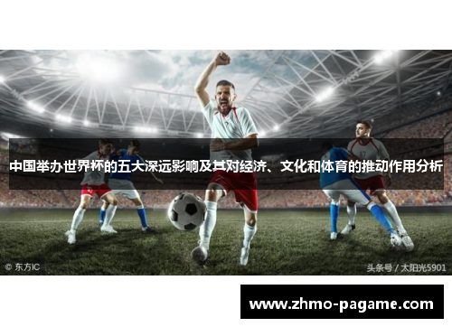 中国举办世界杯的五大深远影响及其对经济、文化和体育的推动作用分析 中国举办世界杯的五大深远影响及其对经济、文化和体育的推动作用分析