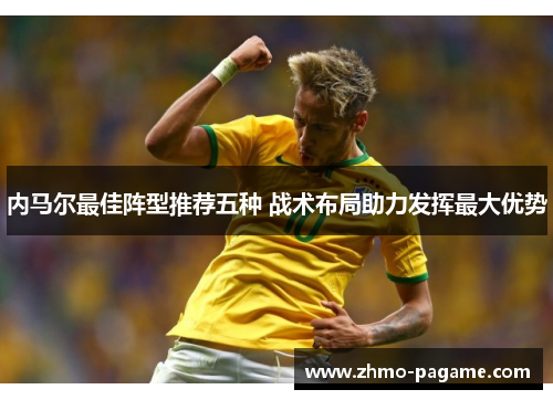 内马尔最佳阵型推荐五种 战术布局助力发挥最大优势 内马尔最佳阵型推荐五种 战术布局助力发挥最大优势