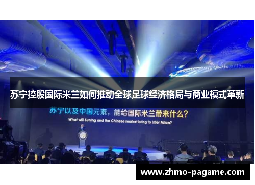 苏宁控股国际米兰如何推动全球足球经济格局与商业模式革新 苏宁控股国际米兰如何推动全球足球经济格局与商业模式革新