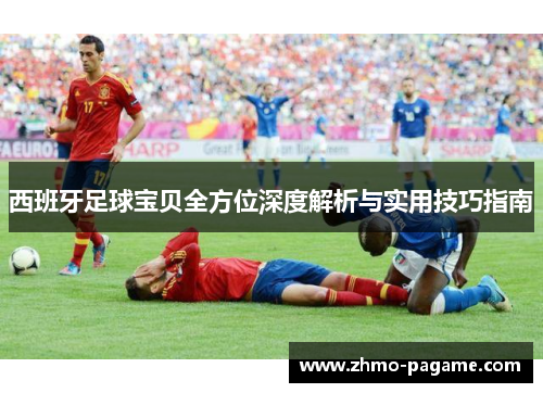 西班牙足球宝贝全方位深度解析与实用技巧指南 西班牙足球宝贝全方位深度解析与实用技巧指南