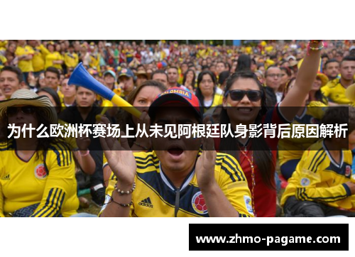 为什么欧洲杯赛场上从未见阿根廷队身影背后原因解析 为什么欧洲杯赛场上从未见阿根廷队身影背后原因解析