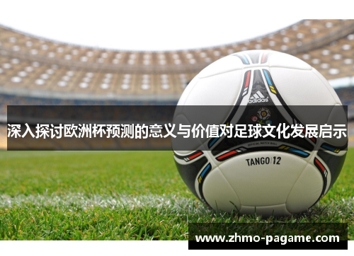 深入探讨欧洲杯预测的意义与价值对足球文化发展启示