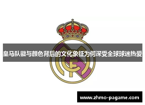 皇马队徽与颜色背后的文化象征为何深受全球球迷热爱