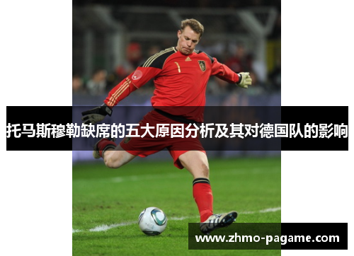 托马斯穆勒缺席的五大原因分析及其对德国队的影响 托马斯穆勒缺席的五大原因分析及其对德国队的影响