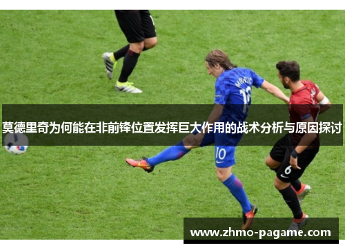 莫德里奇为何能在非前锋位置发挥巨大作用的战术分析与原因探讨