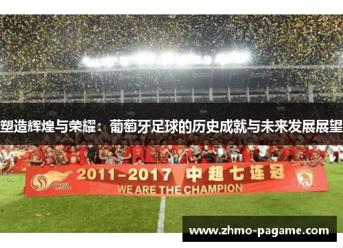 塑造辉煌与荣耀:葡萄牙足球的历史成就与未来发展展望 塑造辉煌与荣耀:葡萄牙足球的历史成就与未来发展展望