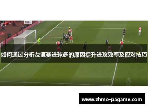 如何通过分析友谊赛进球多的原因提升进攻效率及应对技巧 如何通过分析友谊赛进球多的原因提升进攻效率及应对技巧