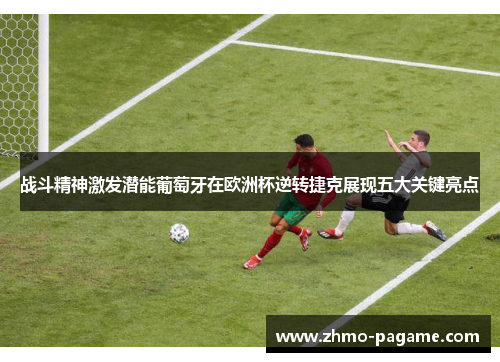 战斗精神激发潜能葡萄牙在欧洲杯逆转捷克展现五大关键亮点